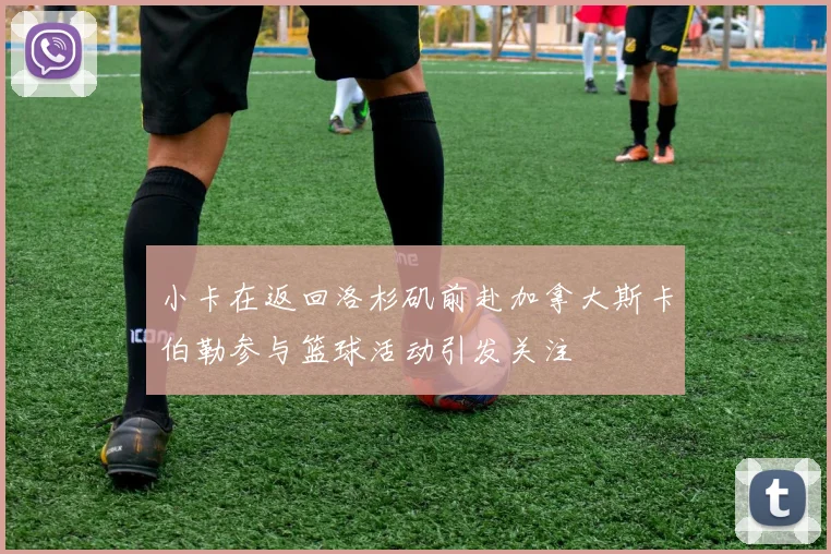 小卡在返回洛杉矶前赴加拿大斯卡伯勒参与篮球活动引发关注