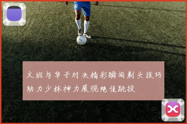 文班与华子对决精彩瞬间剃头技巧助力少林神力展现绝佳跳投