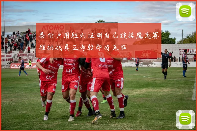 泰伦卢用胜利证明自己迎接魔鬼赛程挑战真正考验即将来临