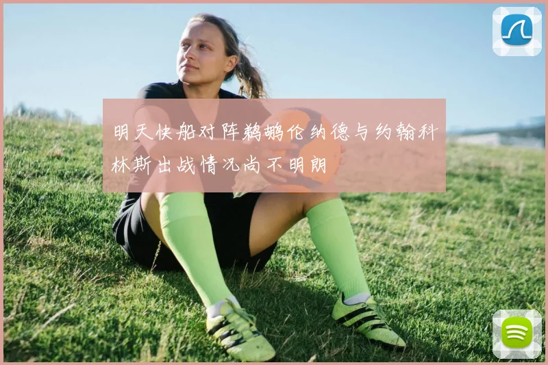 明天快船对阵鹈鹕伦纳德与约翰科林斯出战情况尚不明朗