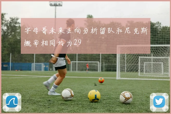 字母哥未来去向分析留队和尼克斯概率相同均为29