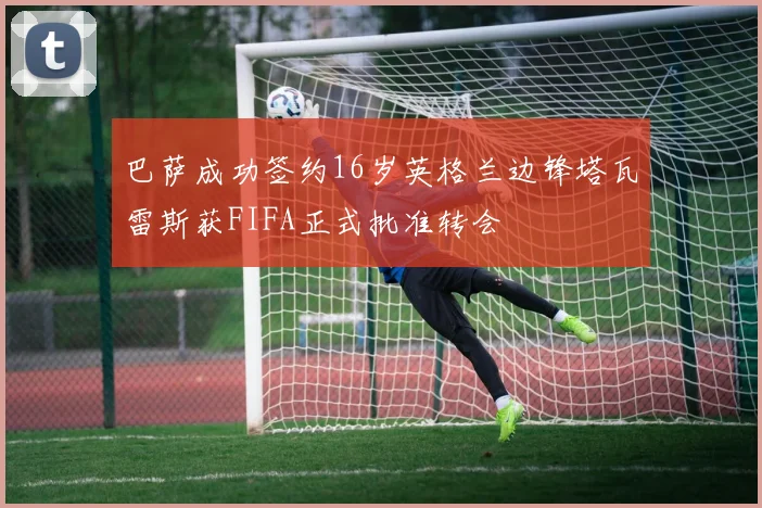 巴萨成功签约16岁英格兰边锋塔瓦雷斯获FIFA正式批准转会