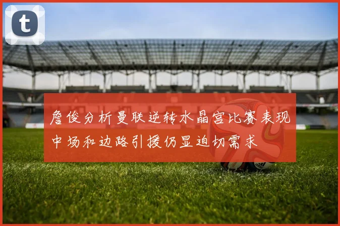 詹俊分析曼联逆转水晶宫比赛表现中场和边路引援仍显迫切需求
