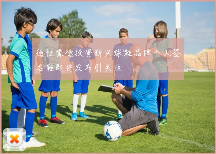 德拉蒙德投资新兴球鞋品牌个人签名鞋即将发布引关注