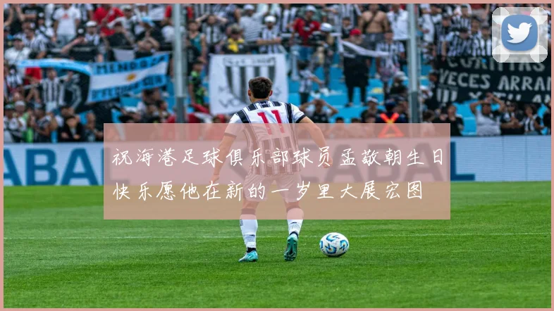 祝海港足球俱乐部球员孟敬朝生日快乐愿他在新的一岁里大展宏图