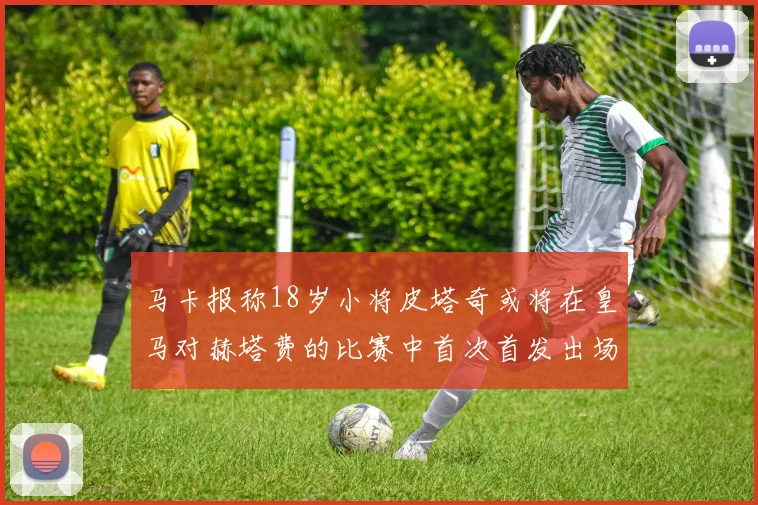 马卡报称18岁小将皮塔奇或将在皇马对赫塔费的比赛中首次首发出场