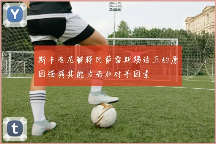 斯卡洛尼解释冈萨雷斯踢边卫的原因强调其能力而非对手因素