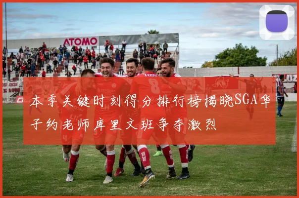 本季关键时刻得分排行榜揭晓SGA华子约老师库里文班争夺激烈