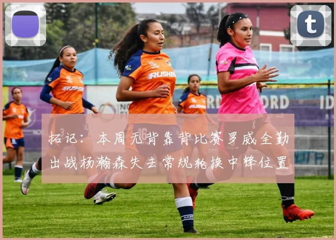 拓记：本周无背靠背比赛罗威全勤出战杨瀚森失去常规轮换中锋位置
