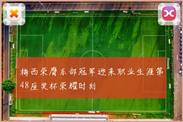 梅西荣膺东部冠军迎来职业生涯第48座奖杯荣耀时刻