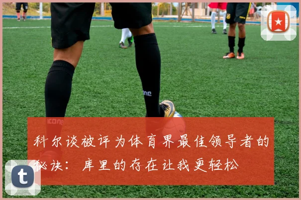 科尔谈被评为体育界最佳领导者的秘诀：库里的存在让我更轻松