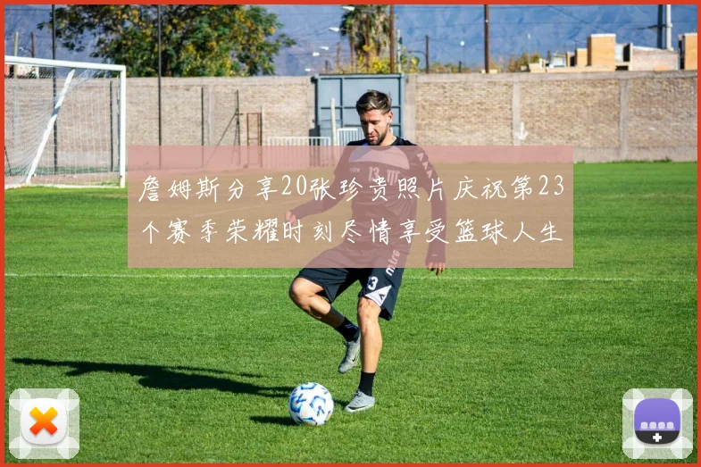 詹姆斯分享20张珍贵照片庆祝第23个赛季荣耀时刻尽情享受篮球人生