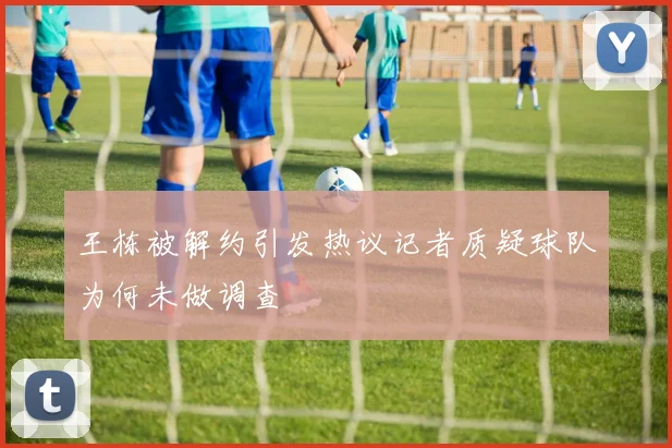 王栋被解约引发热议记者质疑球队为何未做调查