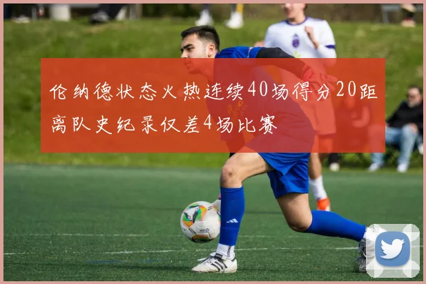 伦纳德状态火热连续40场得分20距离队史纪录仅差4场比赛