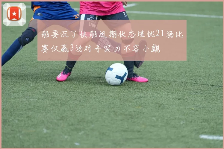 船要沉了快船近期状态堪忧21场比赛仅赢3场对手实力不容小觑