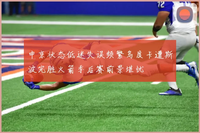 申京状态低迷失误频繁乌度卡遭斯波完胜火箭季后赛前景堪忧