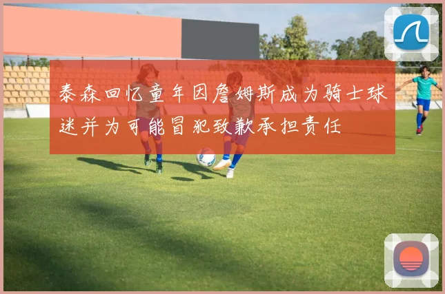 泰森回忆童年因詹姆斯成为骑士球迷并为可能冒犯致歉承担责任