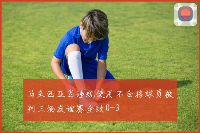 马来西亚因违规使用不合格球员被判三场友谊赛全败0-3