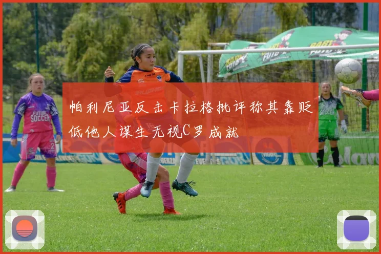 帕利尼亚反击卡拉格批评称其靠贬低他人谋生无视C罗成就