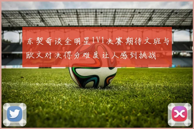 东契奇谈全明星1V1决赛期待文班与欧文对决得分难度让人感到挑战