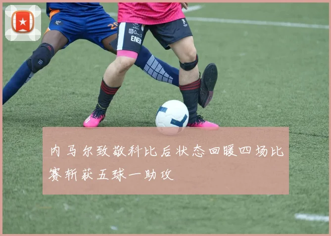 内马尔致敬科比后状态回暖四场比赛斩获五球一助攻