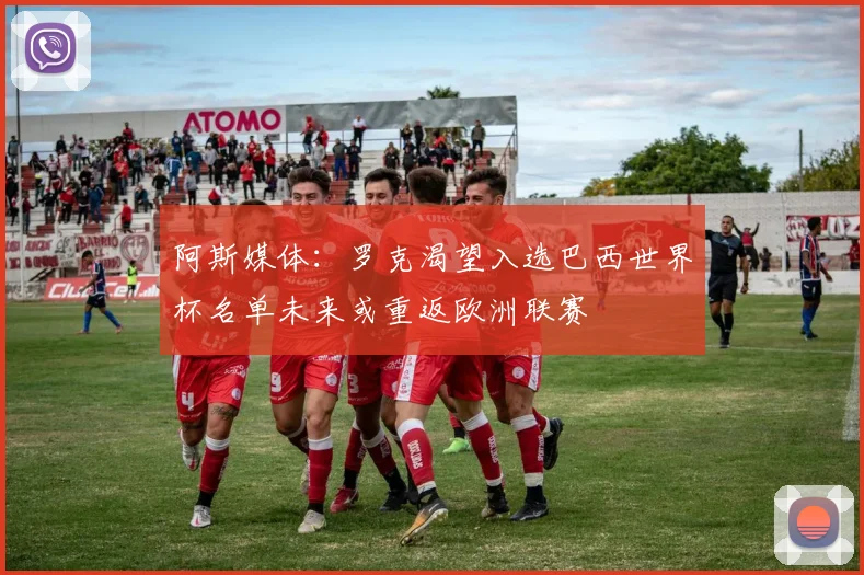 阿斯媒体：罗克渴望入选巴西世界杯名单未来或重返欧洲联赛