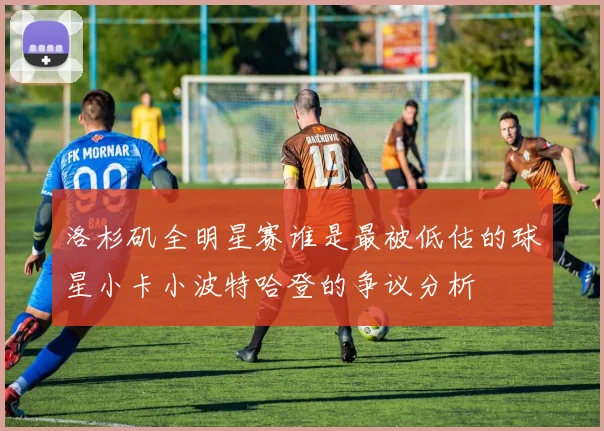 洛杉矶全明星赛谁是最被低估的球星小卡小波特哈登的争议分析