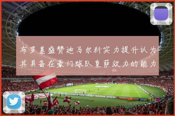 布罗基盛赞迪马尔科实力提升认为其具备在豪门球队皇萨效力的能力