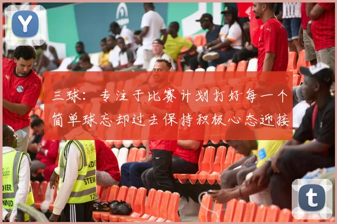 三球：专注于比赛计划打好每一个简单球忘却过去保持积极心态迎接下一回合