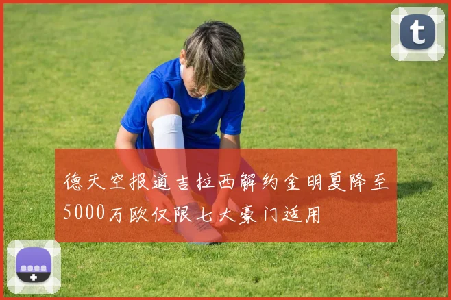 德天空报道吉拉西解约金明夏降至5000万欧仅限七大豪门适用